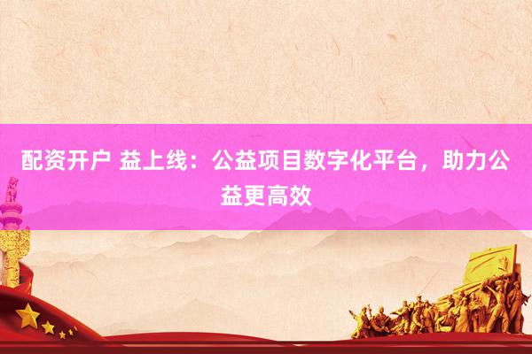 配资开户 益上线：公益项目数字化平台，助力公益更高效