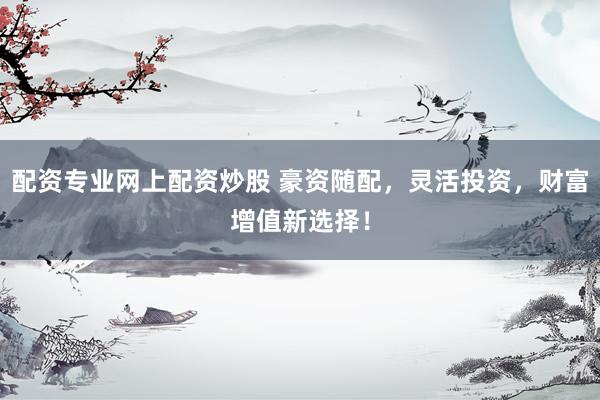 配资专业网上配资炒股 豪资随配，灵活投资，财富增值新选择！