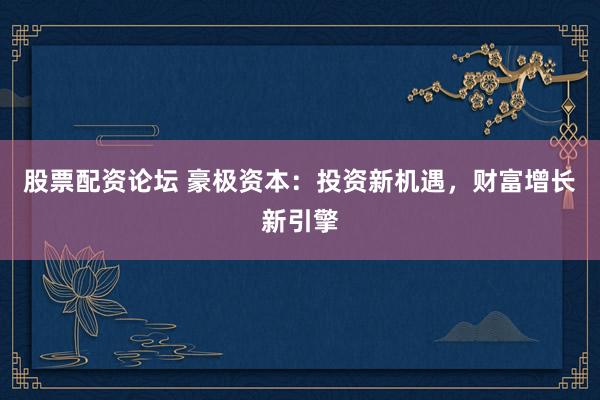 股票配资论坛 豪极资本：投资新机遇，财富增长新引擎