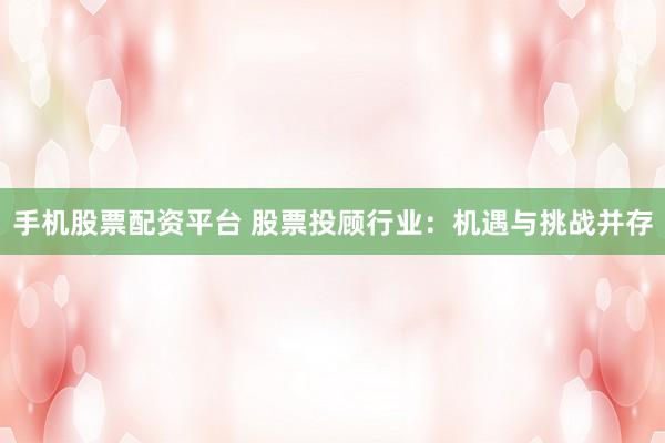 手机股票配资平台 股票投顾行业：机遇与挑战并存
