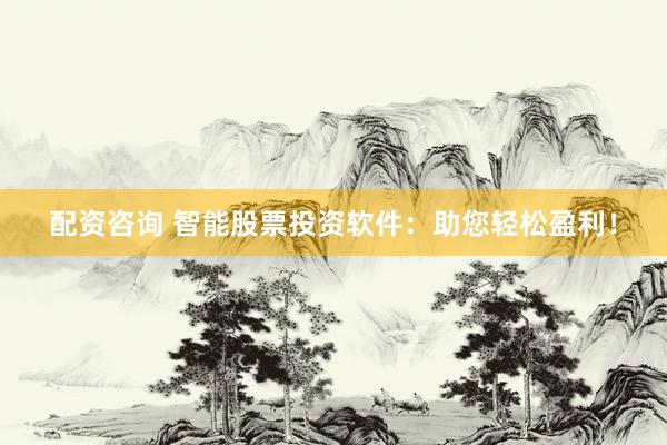 配资咨询 智能股票投资软件：助您轻松盈利！