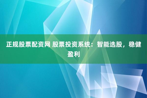正规股票配资网 股票投资系统：智能选股，稳健盈利