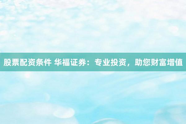 股票配资条件 华福证券：专业投资，助您财富增值