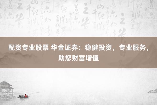 配资专业股票 华金证券：稳健投资，专业服务，助您财富增值