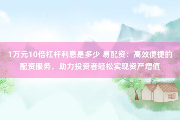 1万元10倍杠杆利息是多少 易配资：高效便捷的配资服务，助力投资者轻松实现资产增值