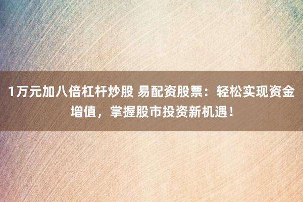 1万元加八倍杠杆炒股 易配资股票：轻松实现资金增值，掌握股市投资新机遇！