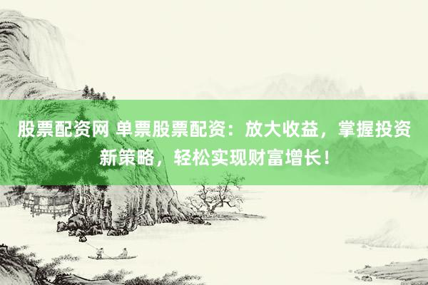 股票配资网 单票股票配资：放大收益，掌握投资新策略，轻松实现财富增长！