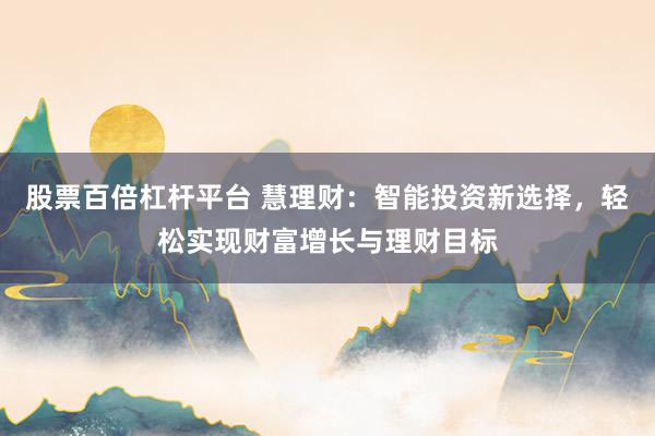 股票百倍杠杆平台 慧理财：智能投资新选择，轻松实现财富增长与理财目标