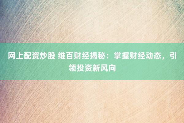 网上配资炒股 维百财经揭秘：掌握财经动态，引领投资新风向