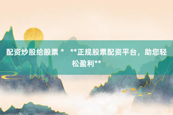 配资炒股给股票 *   **正规股票配资平台，助您轻松盈利**