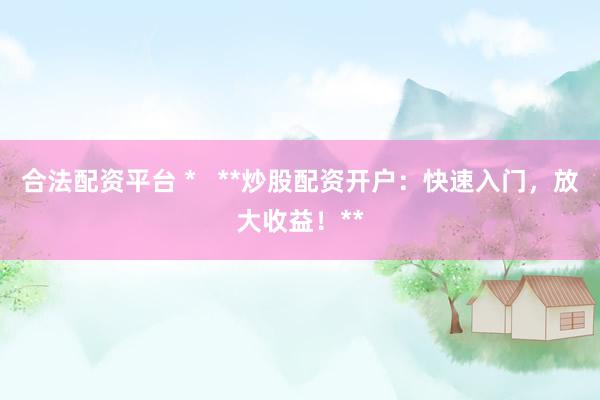 合法配资平台 *   **炒股配资开户：快速入门，放大收益！**