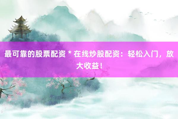 最可靠的股票配资 * 在线炒股配资：轻松入门，放大收益！