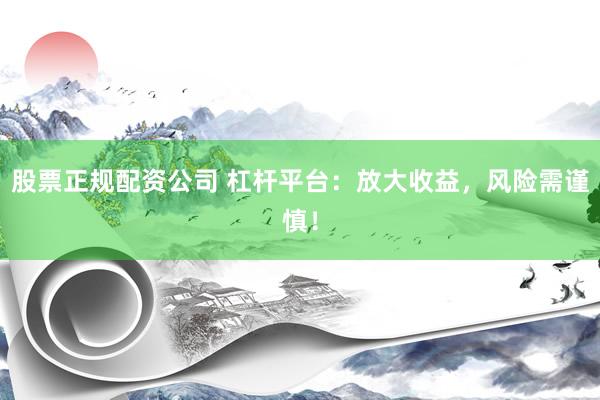 股票正规配资公司 杠杆平台：放大收益，风险需谨慎！