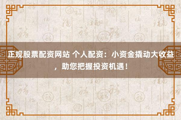 正规股票配资网站 个人配资：小资金撬动大收益，助您把握投资机遇！
