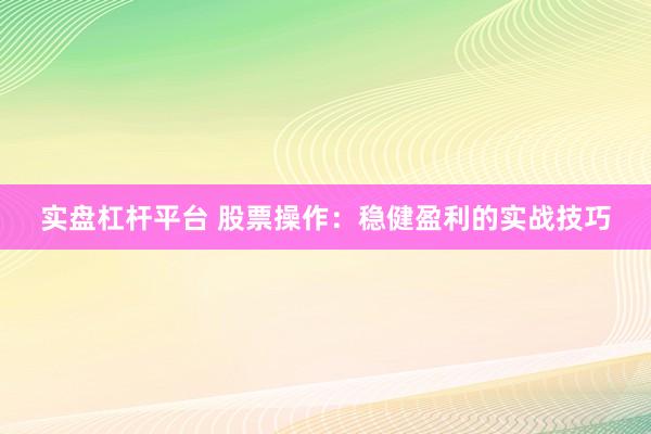 实盘杠杆平台 股票操作：稳健盈利的实战技巧