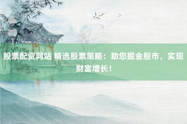 股票配资网站 精选股票策略：助您掘金股市，实现财富增长！