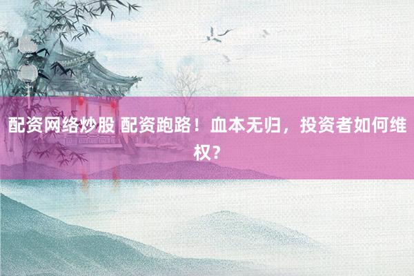 配资网络炒股 配资跑路！血本无归，投资者如何维权？