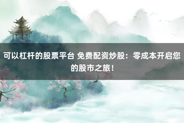 可以杠杆的股票平台 免费配资炒股：零成本开启您的股市之旅！
