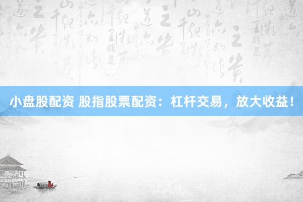 小盘股配资 股指股票配资：杠杆交易，放大收益！