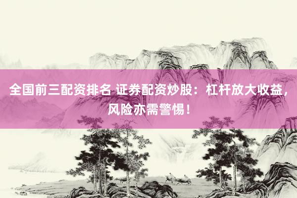 全国前三配资排名 证券配资炒股：杠杆放大收益，风险亦需警惕！