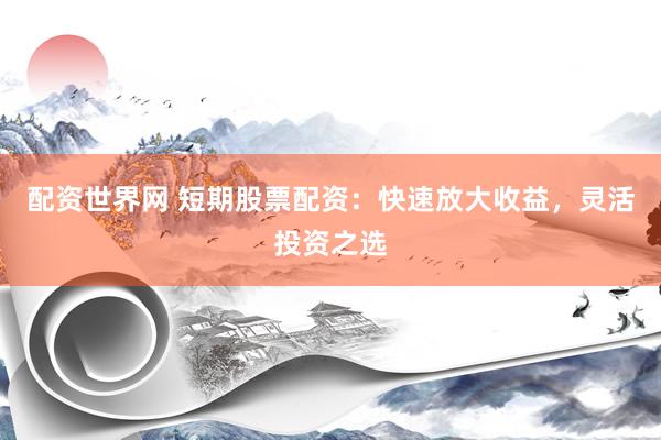 配资世界网 短期股票配资：快速放大收益，灵活投资之选