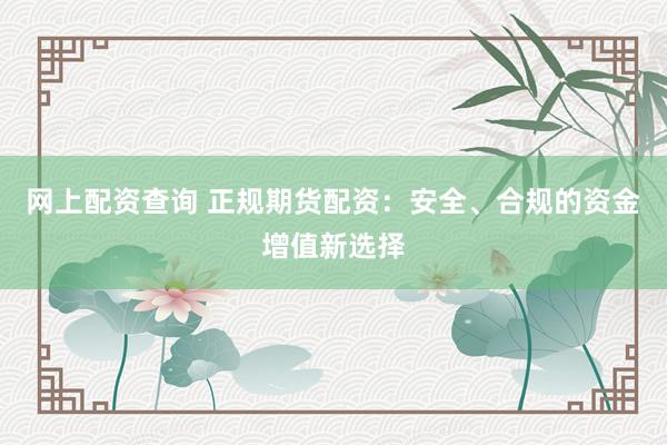 网上配资查询 正规期货配资：安全、合规的资金增值新选择