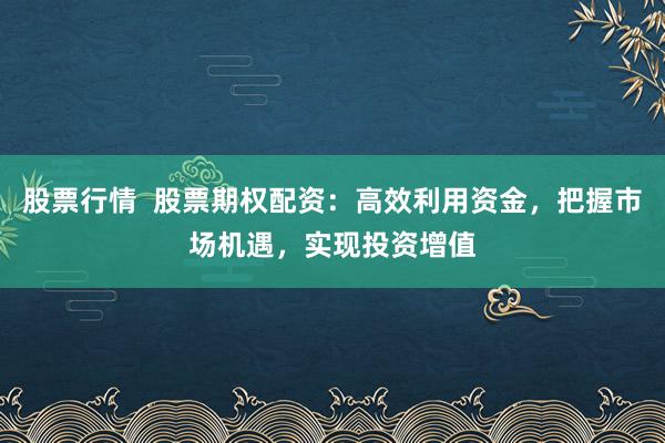股票行情  股票期权配资：高效利用资金，把握市场机遇，实现投资增值