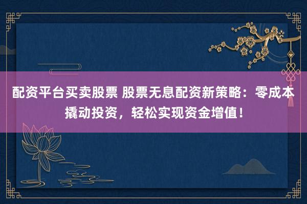 配资平台买卖股票 股票无息配资新策略：零成本撬动投资，轻松实现资金增值！