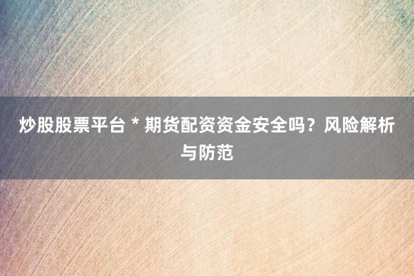 炒股股票平台 * 期货配资资金安全吗？风险解析与防范