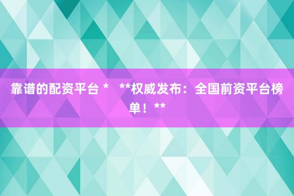 靠谱的配资平台 *   **权威发布：全国前资平台榜单！**