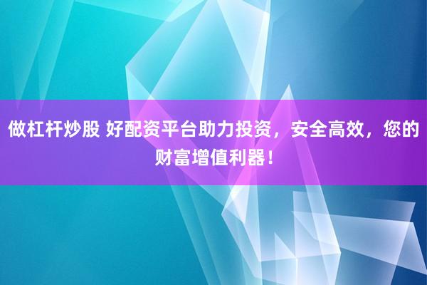 做杠杆炒股 好配资平台助力投资，安全高效，您的财富增值利器！