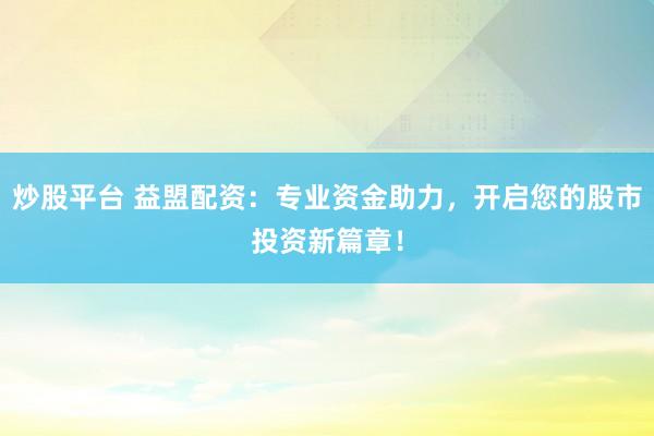 炒股平台 益盟配资：专业资金助力，开启您的股市投资新篇章！