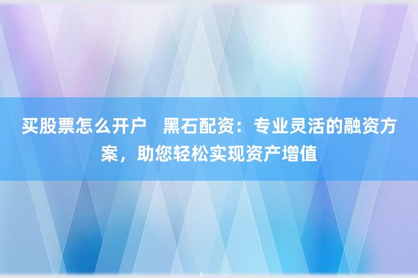 买股票怎么开户   黑石配资：专业灵活的融资方案，助您轻松实现资产增值