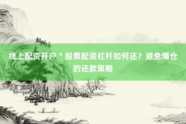 线上配资开户 * 股票配资杠杆如何还？避免爆仓的还款策略
