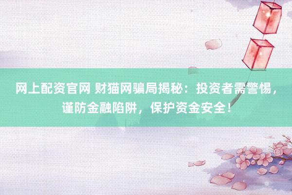 网上配资官网 财猫网骗局揭秘：投资者需警惕，谨防金融陷阱，保护资金安全！