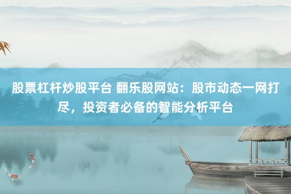 股票杠杆炒股平台 翻乐股网站：股市动态一网打尽，投资者必备的智能分析平台
