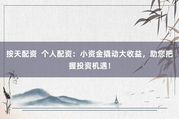 按天配资  个人配资：小资金撬动大收益，助您把握投资机遇！