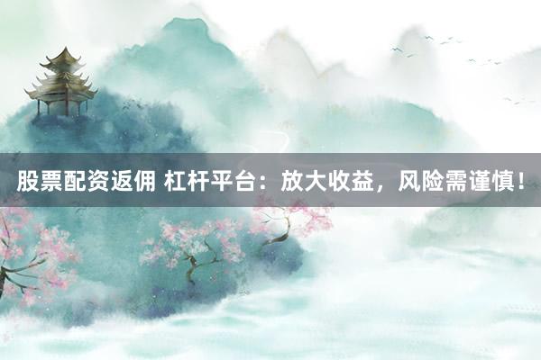 股票配资返佣 杠杆平台：放大收益，风险需谨慎！