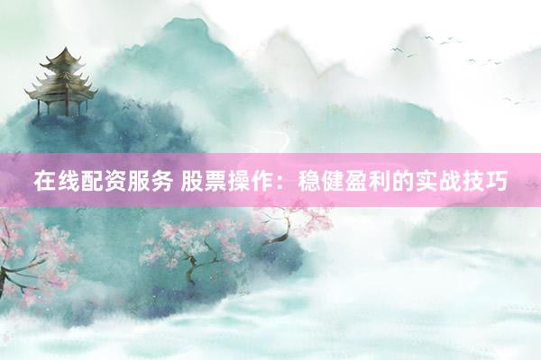 在线配资服务 股票操作：稳健盈利的实战技巧