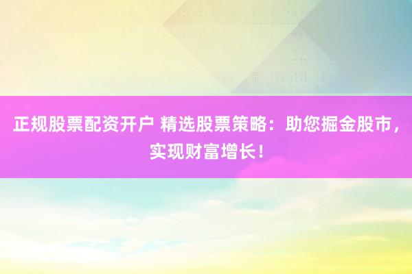 正规股票配资开户 精选股票策略：助您掘金股市，实现财富增长！