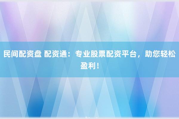 民间配资盘 配资通：专业股票配资平台，助您轻松盈利！