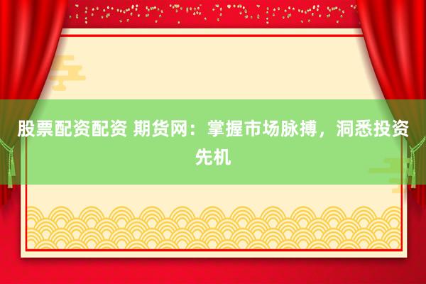 股票配资配资 期货网：掌握市场脉搏，洞悉投资先机