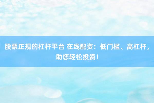 股票正规的杠杆平台 在线配资：低门槛、高杠杆，助您轻松投资！