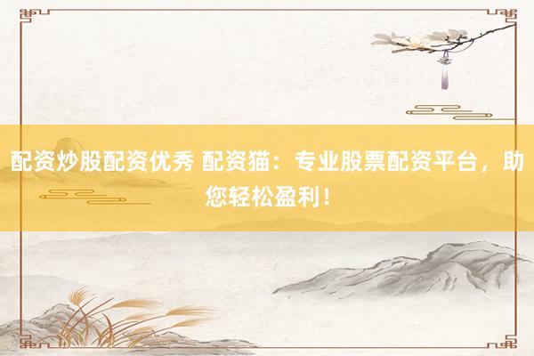 配资炒股配资优秀 配资猫：专业股票配资平台，助您轻松盈利！