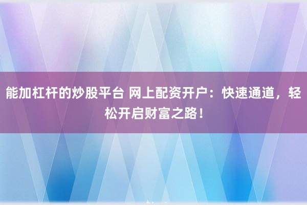 能加杠杆的炒股平台 网上配资开户：快速通道，轻松开启财富之路！