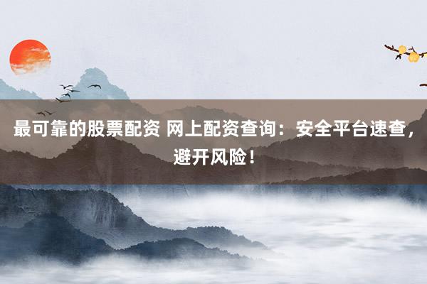 最可靠的股票配资 网上配资查询：安全平台速查，避开风险！