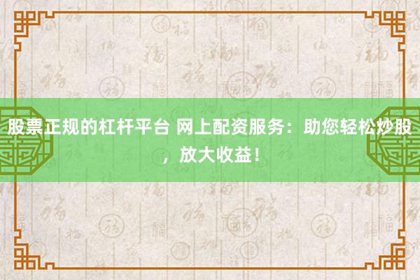 股票正规的杠杆平台 网上配资服务：助您轻松炒股，放大收益！