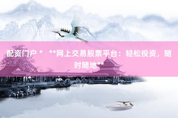 配资门户 *   **网上交易股票平台：轻松投资，随时随地**