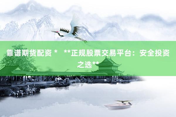 靠谱期货配资 *   **正规股票交易平台：安全投资之选**