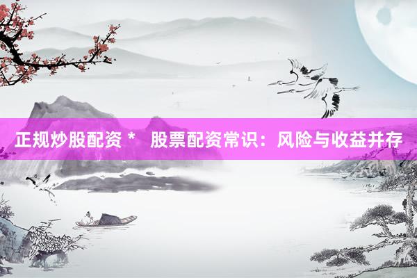 正规炒股配资 *   股票配资常识：风险与收益并存